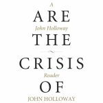 We Are the Crisis of Capital: A John Holloway Reader