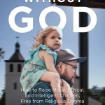Parenting without God: How to Raise Moral, Ethical, and Intelligent Children, Free from Religious Dogma