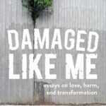 Damaged Like Me: Essays on Love, Harm, and Transformation